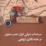 The Eastern Borders of Iran in the Safavid Era in European Cartography